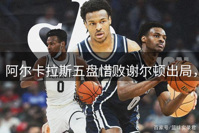 阿尔卡拉斯五盘惜败谢尔顿出局，莱巴金娜或取代萨巴伦卡榜首之位